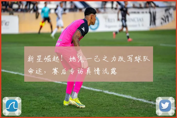 新星崛起！她凭一己之力改写球队命运，赛后专访真情流露