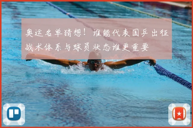 奥运名单猜想！谁能代表国乒出征战术体系与球员状态谁更重要