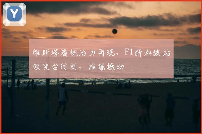 维斯塔潘统治力再现，F1新加坡站领奖台时刻，谁能撼动