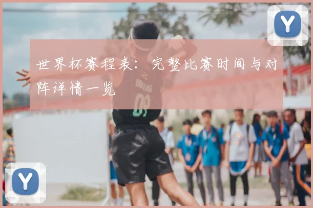 世界杯赛程表：完整比赛时间与对阵详情一览