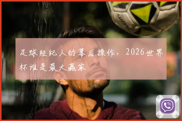 足球经纪人的幕后操作，2026世界杯谁是最大赢家