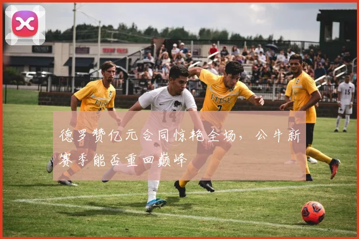 德罗赞亿元合同惊艳全场，公牛新赛季能否重回巅峰