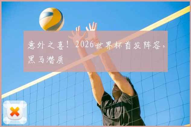 意外之喜！2026世界杯首发阵容，黑马潜质