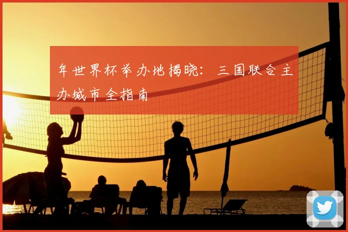 年世界杯举办地揭晓：三国联合主办城市全指南