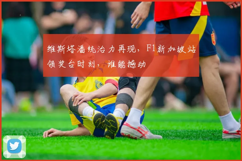 维斯塔潘统治力再现，F1新加坡站领奖台时刻，谁能撼动