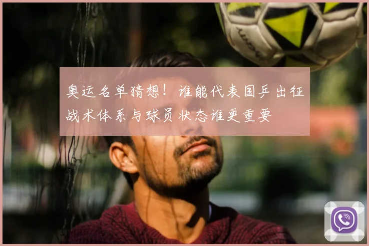 奥运名单猜想！谁能代表国乒出征战术体系与球员状态谁更重要